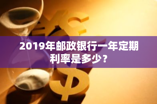 2019年邮政银行一年定期利率是多少？