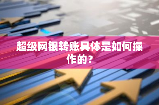 超级网银转账具体是如何操作的？