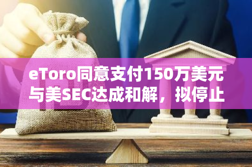 eToro同意支付150万美元与美SEC达成和解，拟停止大部分加密资产交易活动