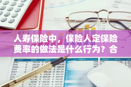 人寿保险中，保险人定保险费率的做法是什么行为？合理吗？