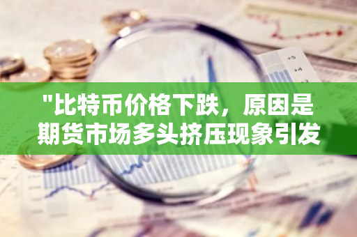 "比特币价格下跌，原因是期货市场多头挤压现象引发"