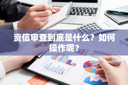 资信审查到底是什么？如何操作呢？