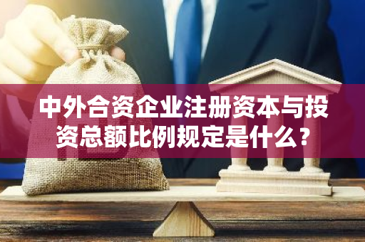 中外合资企业注册资本与投资总额比例规定是什么？