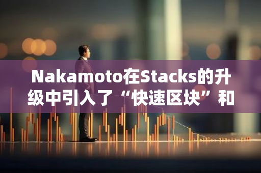 Nakamoto在Stacks的升级中引入了“快速区块”和“比特币最终性”的新机制