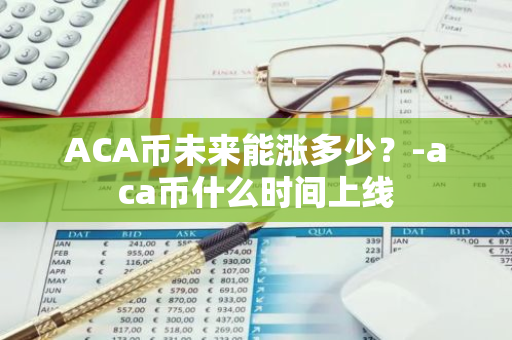 ACA币未来能涨多少？-aca币什么时间上线