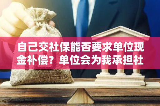 自己交社保能否要求单位现金补偿？单位会为我承担社保费用吗？