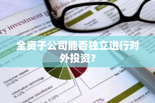 全资子公司能否独立进行对外投资？