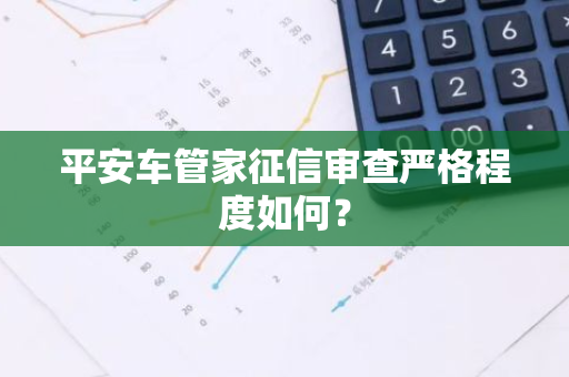 平安车管家征信审查严格程度如何？