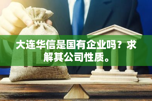 大连华信是国有企业吗？求解其公司性质。