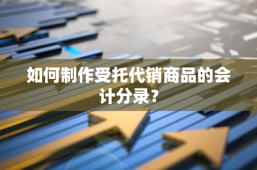 如何制作受托代销商品的会计分录？