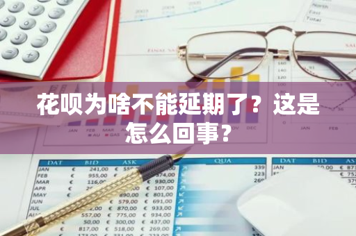 花呗为啥不能延期了？这是怎么回事？