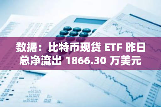 数据：比特币现货 ETF 昨日总净流出 1866.30 万美元，ETF 净资产比率达 4.68%