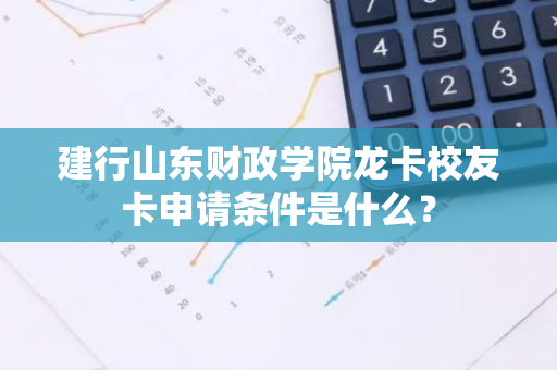 建行山东财政学院龙卡校友卡申请条件是什么？