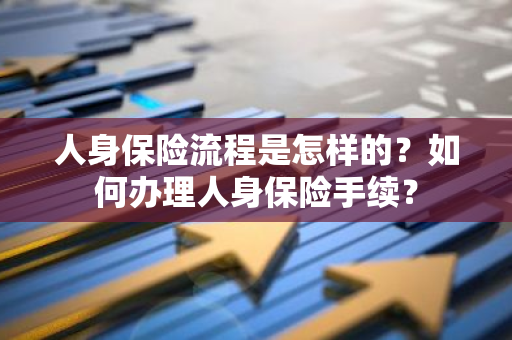 人身保险流程是怎样的？如何办理人身保险手续？