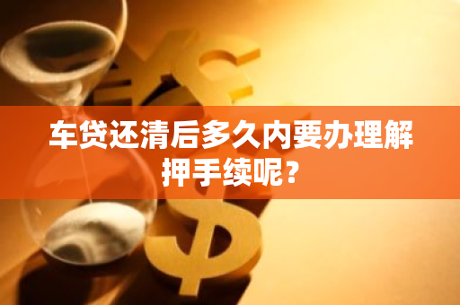 车贷还清后多久内要办理解押手续呢？