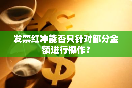 发票红冲能否只针对部分金额进行操作？