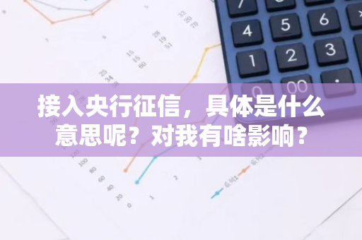 接入央行征信，具体是什么意思呢？对我有啥影响？