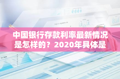 中国银行存款利率最新情况是怎样的？2020年具体是多少？