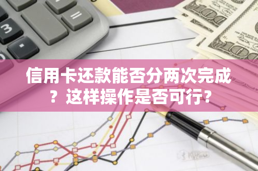 信用卡还款能否分两次完成？这样操作是否可行？