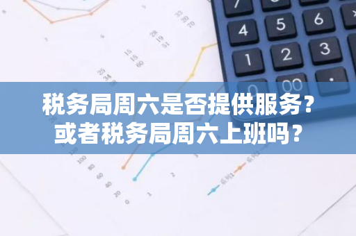 税务局周六是否提供服务？或者税务局周六上班吗？