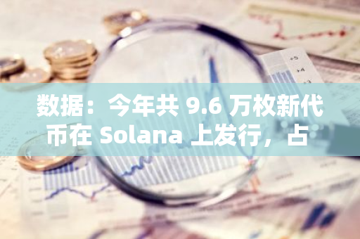 数据：今年共 9.6 万枚新代币在 Solana 上发行，占 DEX 上新代币的 87%