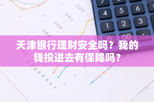 天津银行理财安全吗？我的钱投进去有保障吗？