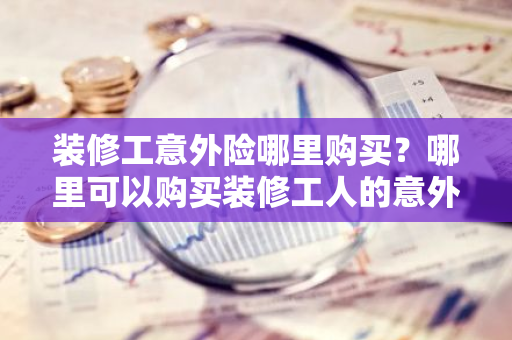 装修工意外险哪里购买？哪里可以购买装修工人的意外险？