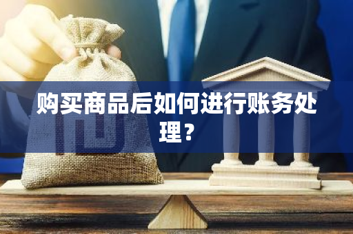 购买商品后如何进行账务处理？