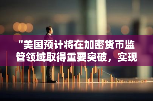 "美国预计将在加密货币监管领域取得重要突破，实现与其他国家并驾齐驱的地位"