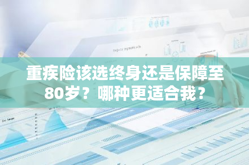 重疾险该选终身还是保障至80岁？哪种更适合我？