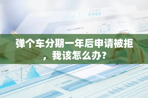 弹个车分期一年后申请被拒，我该怎么办？