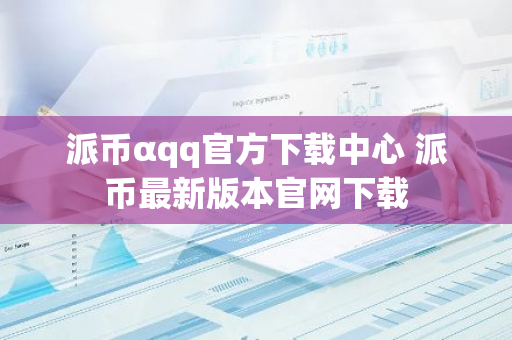 派币αqq官方下载中心 派币最新版本官网下载