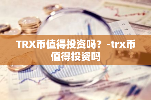 TRX币值得投资吗？-trx币值得投资吗