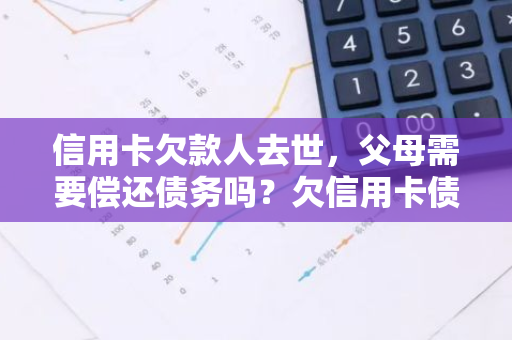 信用卡欠款人去世，父母需要偿还债务吗？欠信用卡债务如何处理？