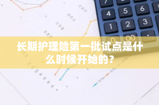 长期护理险第一批试点是什么时候开始的？