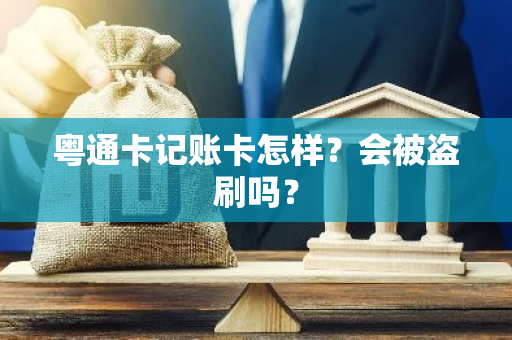 粤通卡记账卡怎样？会被盗刷吗？