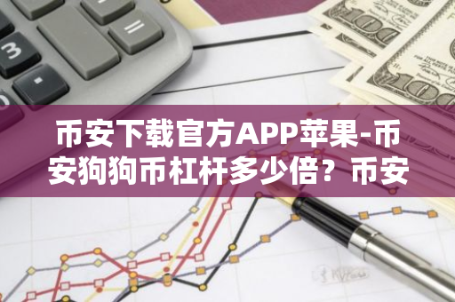 币安下载官方APP苹果-币安狗狗币杠杆多少倍？币安狗狗币杠杆交易教程