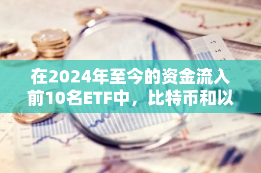 在2024年至今的资金流入前10名ETF中，比特币和以太坊ETF占据了六席，显示出强劲的市场吸引力。