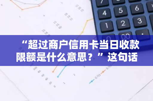 “超过商户信用卡当日收款限额是什么意思？”这句话通俗易懂且简洁的标题是什么？