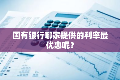 国有银行哪家提供的利率最优惠呢？