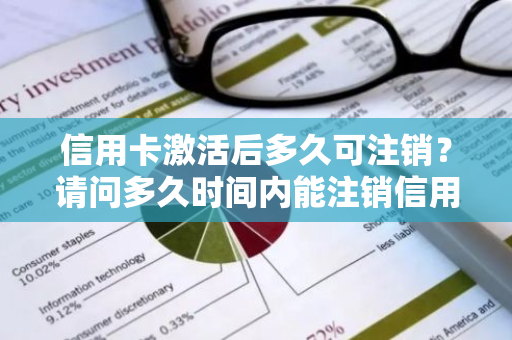 信用卡激活后多久可注销？请问多久时间内能注销信用卡？