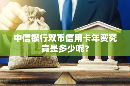 中信银行双币信用卡年费究竟是多少呢？