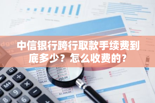 中信银行跨行取款手续费到底多少？怎么收费的？