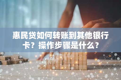 惠民贷如何转账到其他银行卡？操作步骤是什么？