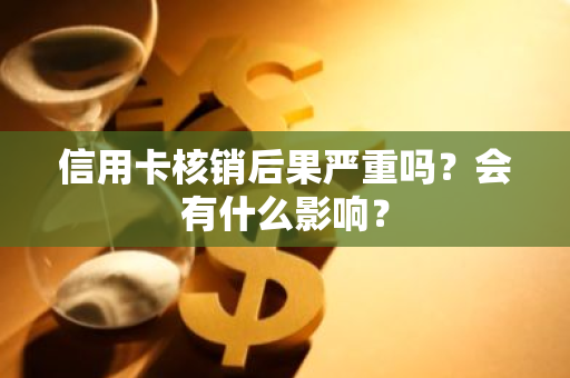 信用卡核销后果严重吗？会有什么影响？