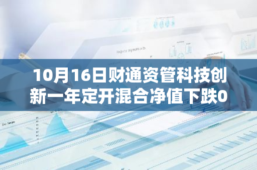 10月16日财通资管科技创新一年定开混合净值下跌0.55%，今年来累计上涨7.58%