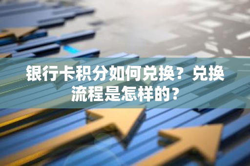 银行卡积分如何兑换？兑换流程是怎样的？