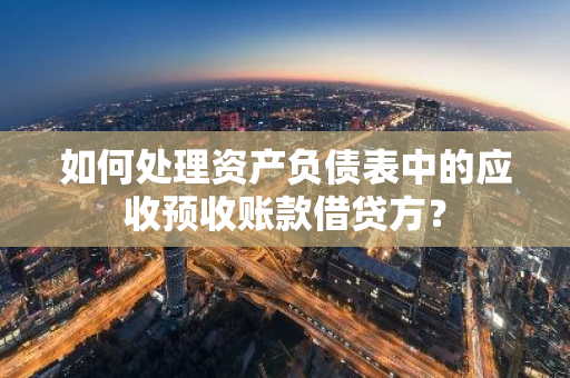 如何处理资产负债表中的应收预收账款借贷方？