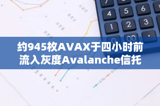 约945枚AVAX于四小时前流入灰度Avalanche信托基金