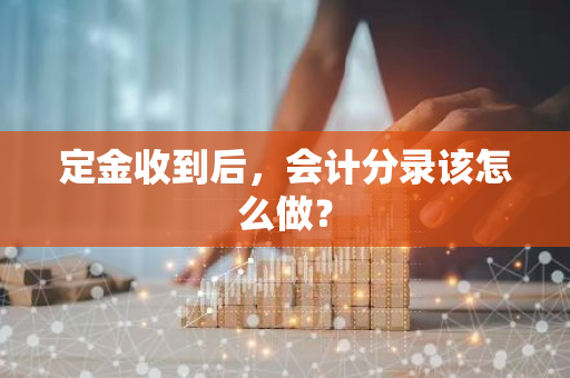 定金收到后，会计分录该怎么做？